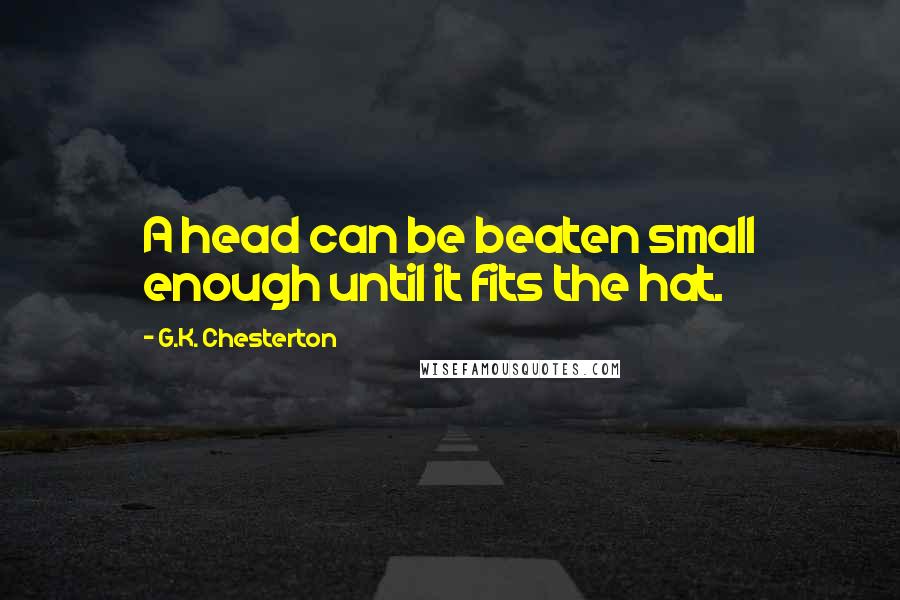 G.K. Chesterton Quotes: A head can be beaten small enough until it fits the hat.