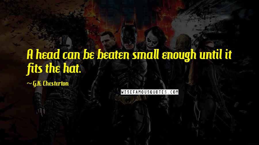 G.K. Chesterton Quotes: A head can be beaten small enough until it fits the hat.