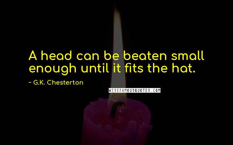 G.K. Chesterton Quotes: A head can be beaten small enough until it fits the hat.