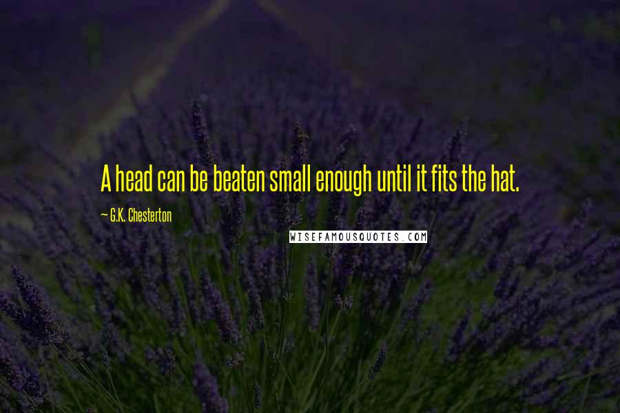 G.K. Chesterton Quotes: A head can be beaten small enough until it fits the hat.