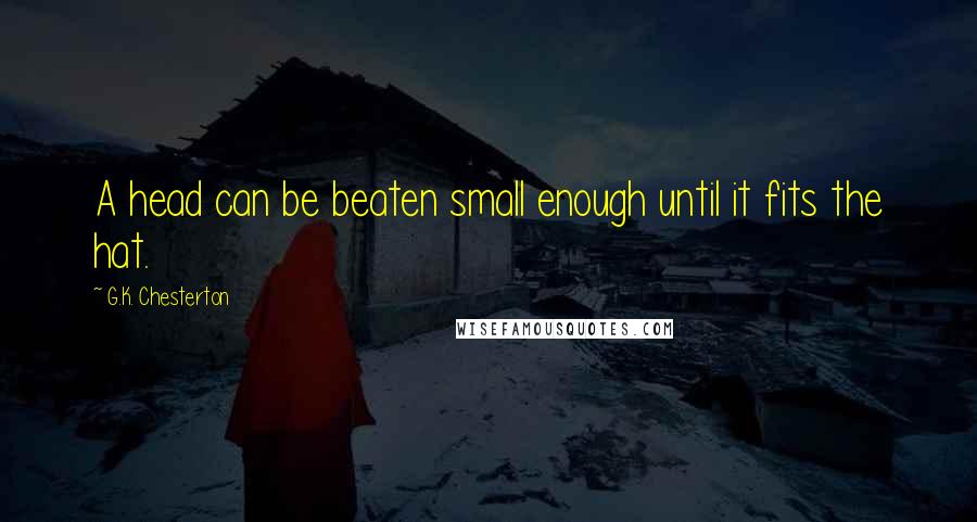 G.K. Chesterton Quotes: A head can be beaten small enough until it fits the hat.