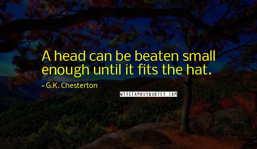 G.K. Chesterton Quotes: A head can be beaten small enough until it fits the hat.