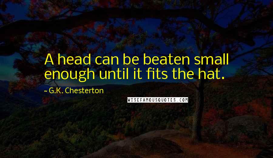 G.K. Chesterton Quotes: A head can be beaten small enough until it fits the hat.