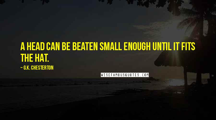 G.K. Chesterton Quotes: A head can be beaten small enough until it fits the hat.