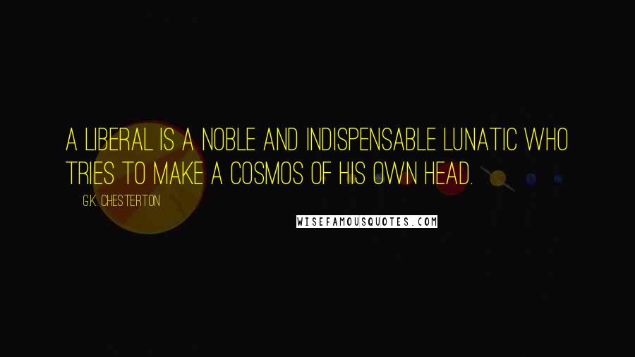 G.K. Chesterton Quotes: A liberal is a noble and indispensable lunatic who tries to make a cosmos of his own head.
