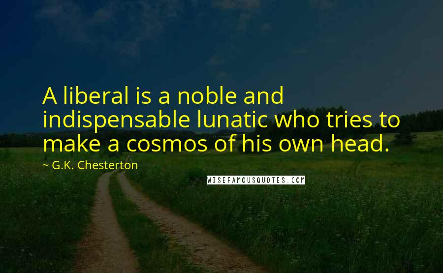 G.K. Chesterton Quotes: A liberal is a noble and indispensable lunatic who tries to make a cosmos of his own head.