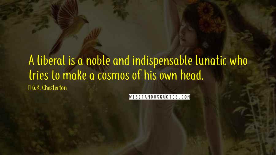 G.K. Chesterton Quotes: A liberal is a noble and indispensable lunatic who tries to make a cosmos of his own head.