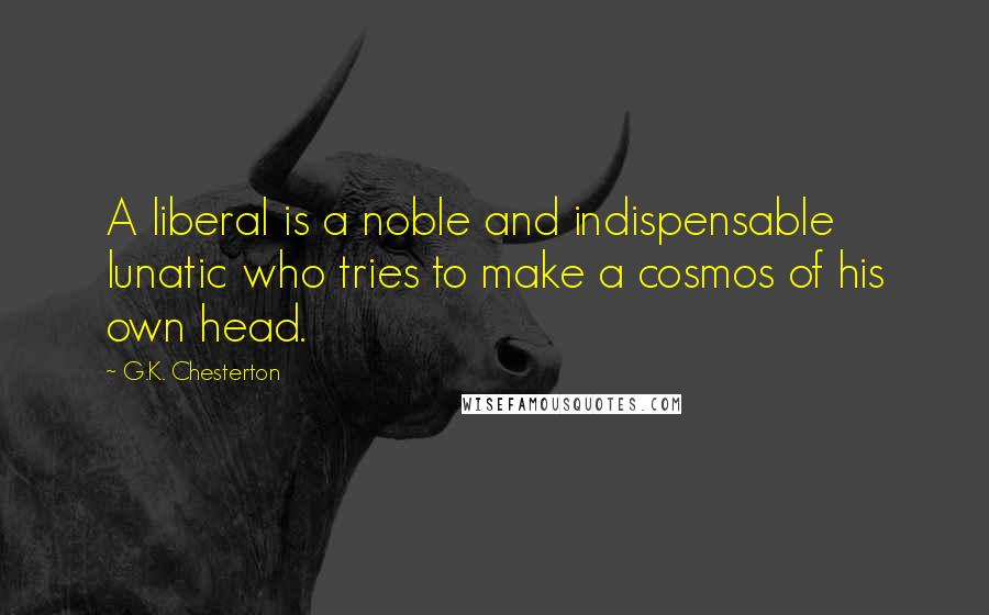 G.K. Chesterton Quotes: A liberal is a noble and indispensable lunatic who tries to make a cosmos of his own head.