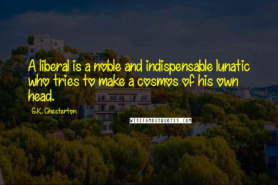 G.K. Chesterton Quotes: A liberal is a noble and indispensable lunatic who tries to make a cosmos of his own head.