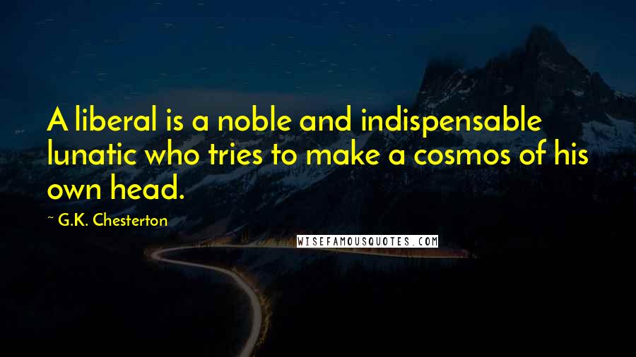 G.K. Chesterton Quotes: A liberal is a noble and indispensable lunatic who tries to make a cosmos of his own head.