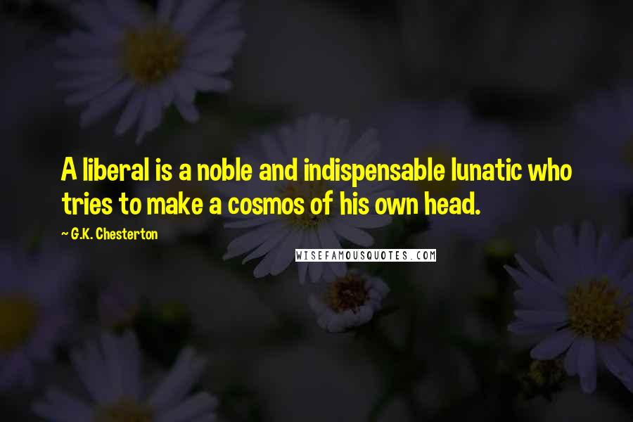 G.K. Chesterton Quotes: A liberal is a noble and indispensable lunatic who tries to make a cosmos of his own head.