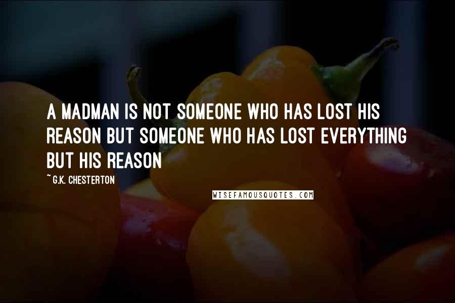 G.K. Chesterton Quotes: A madman is not someone who has lost his reason but someone who has lost everything but his reason
