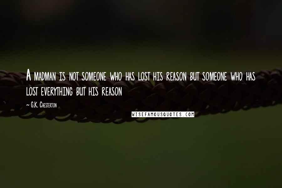 G.K. Chesterton Quotes: A madman is not someone who has lost his reason but someone who has lost everything but his reason