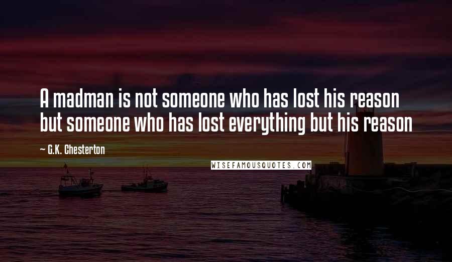 G.K. Chesterton Quotes: A madman is not someone who has lost his reason but someone who has lost everything but his reason