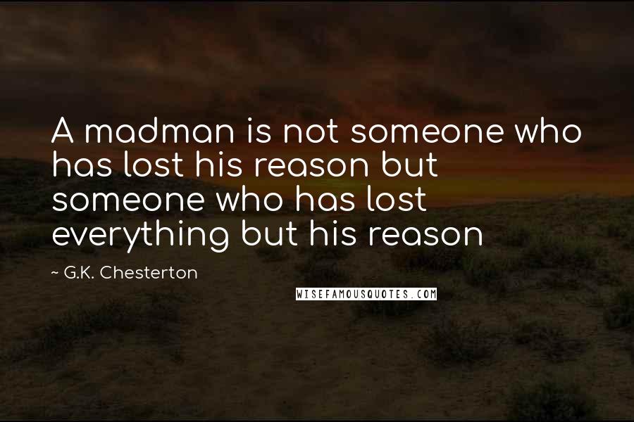 G.K. Chesterton Quotes: A madman is not someone who has lost his reason but someone who has lost everything but his reason