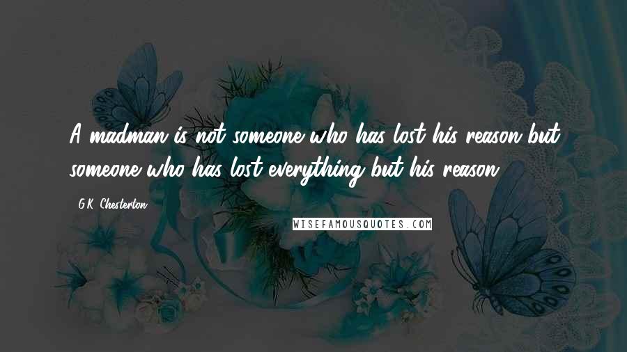G.K. Chesterton Quotes: A madman is not someone who has lost his reason but someone who has lost everything but his reason
