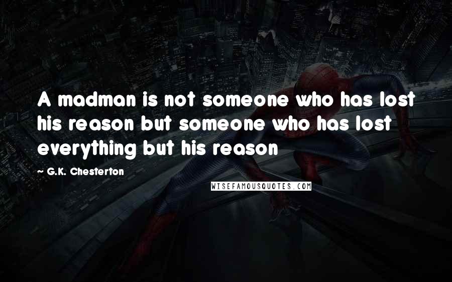 G.K. Chesterton Quotes: A madman is not someone who has lost his reason but someone who has lost everything but his reason