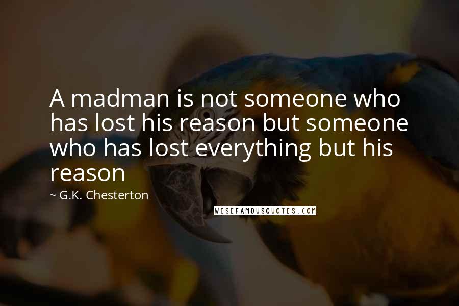G.K. Chesterton Quotes: A madman is not someone who has lost his reason but someone who has lost everything but his reason