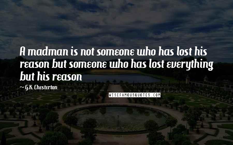 G.K. Chesterton Quotes: A madman is not someone who has lost his reason but someone who has lost everything but his reason