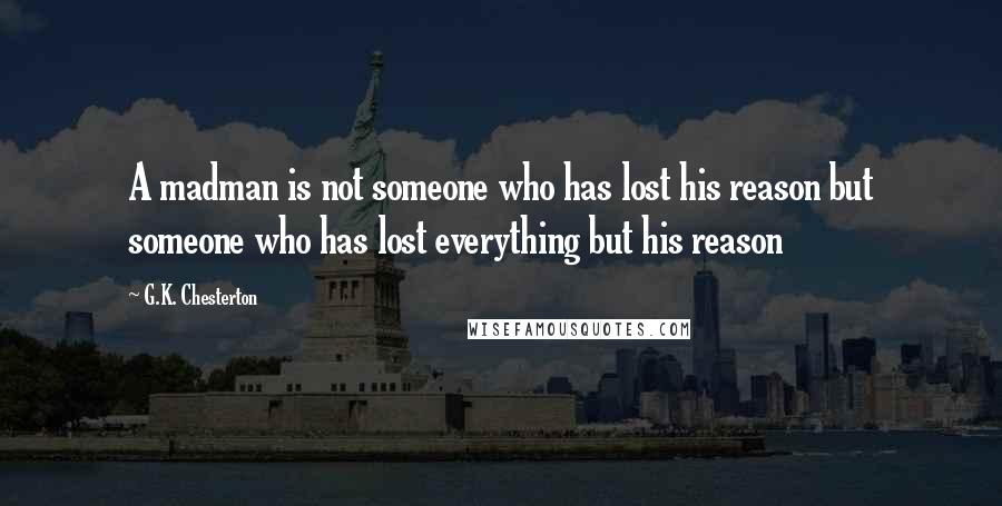 G.K. Chesterton Quotes: A madman is not someone who has lost his reason but someone who has lost everything but his reason