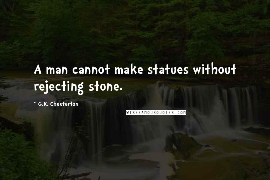 G.K. Chesterton Quotes: A man cannot make statues without rejecting stone.
