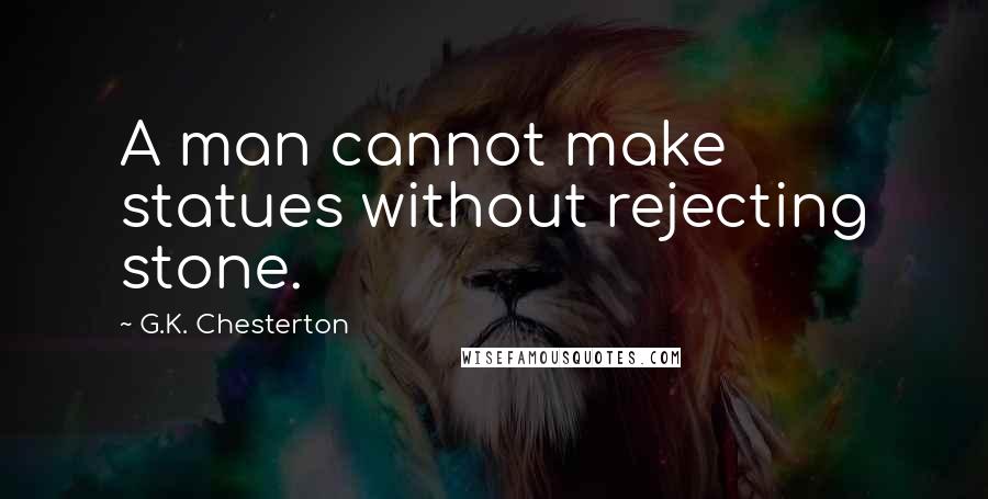 G.K. Chesterton Quotes: A man cannot make statues without rejecting stone.