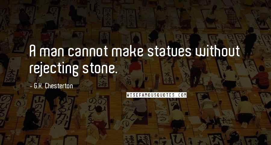 G.K. Chesterton Quotes: A man cannot make statues without rejecting stone.