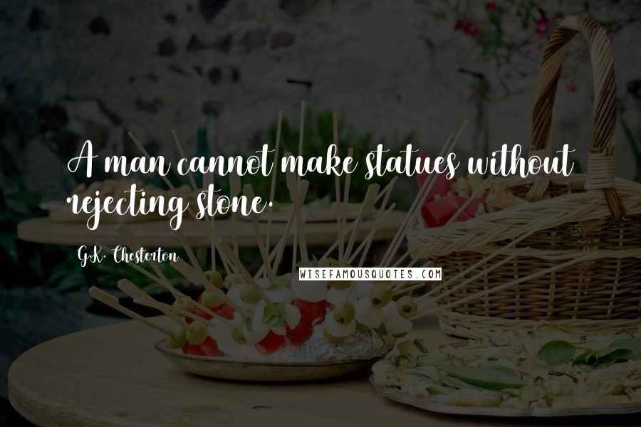 G.K. Chesterton Quotes: A man cannot make statues without rejecting stone.