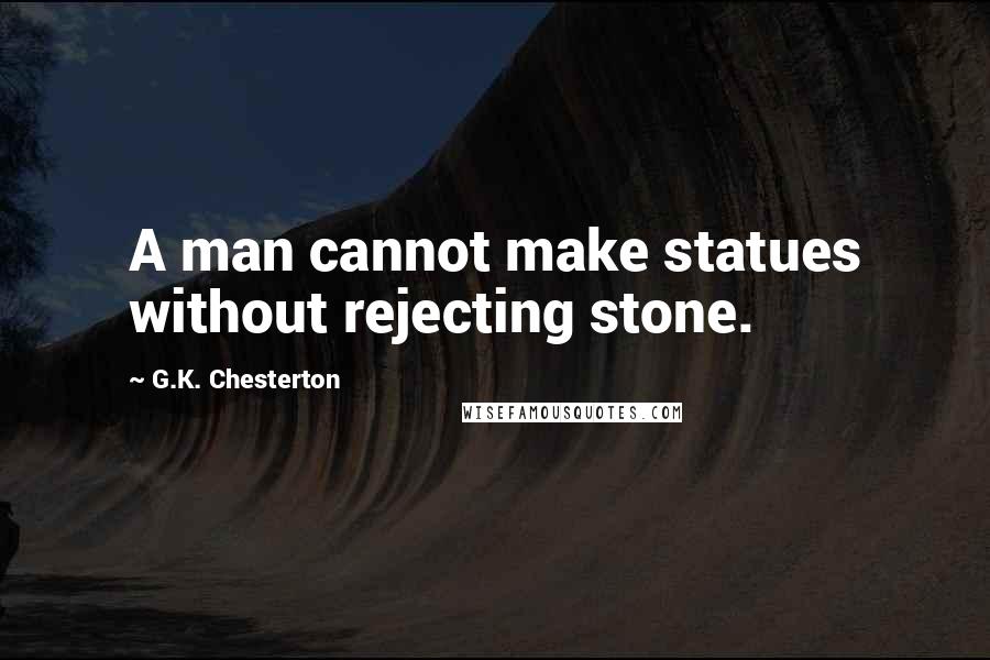 G.K. Chesterton Quotes: A man cannot make statues without rejecting stone.