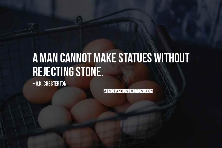 G.K. Chesterton Quotes: A man cannot make statues without rejecting stone.