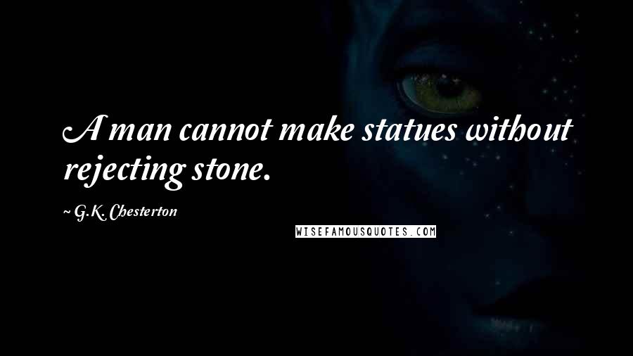 G.K. Chesterton Quotes: A man cannot make statues without rejecting stone.