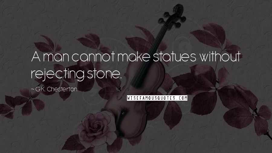 G.K. Chesterton Quotes: A man cannot make statues without rejecting stone.