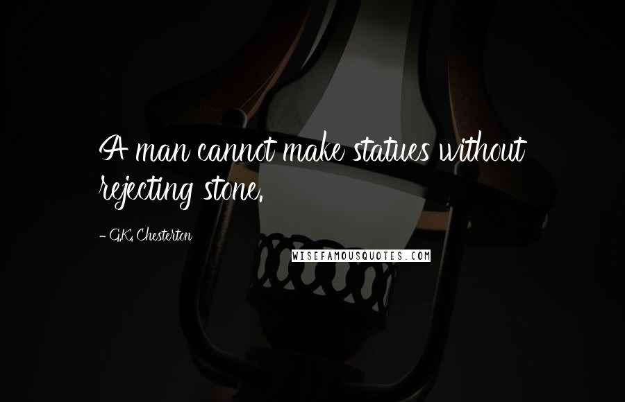 G.K. Chesterton Quotes: A man cannot make statues without rejecting stone.