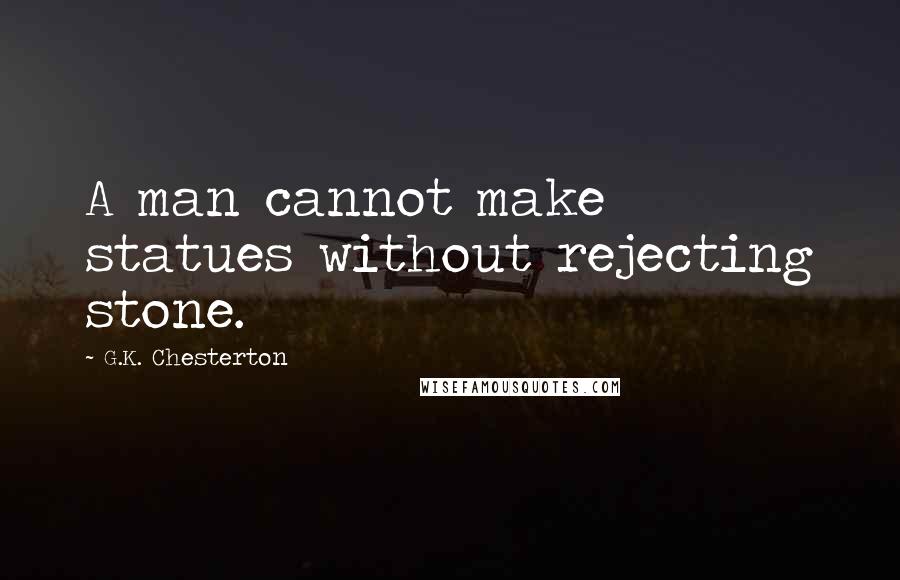 G.K. Chesterton Quotes: A man cannot make statues without rejecting stone.