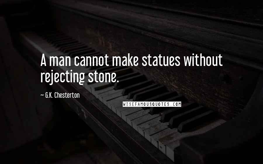 G.K. Chesterton Quotes: A man cannot make statues without rejecting stone.