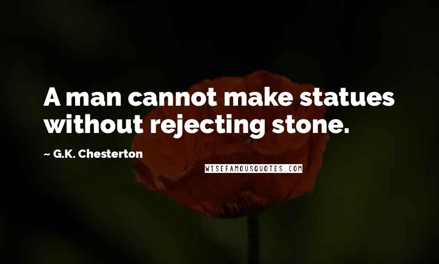 G.K. Chesterton Quotes: A man cannot make statues without rejecting stone.