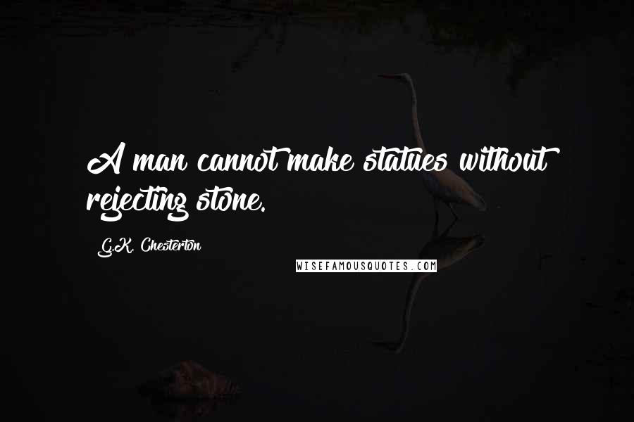 G.K. Chesterton Quotes: A man cannot make statues without rejecting stone.