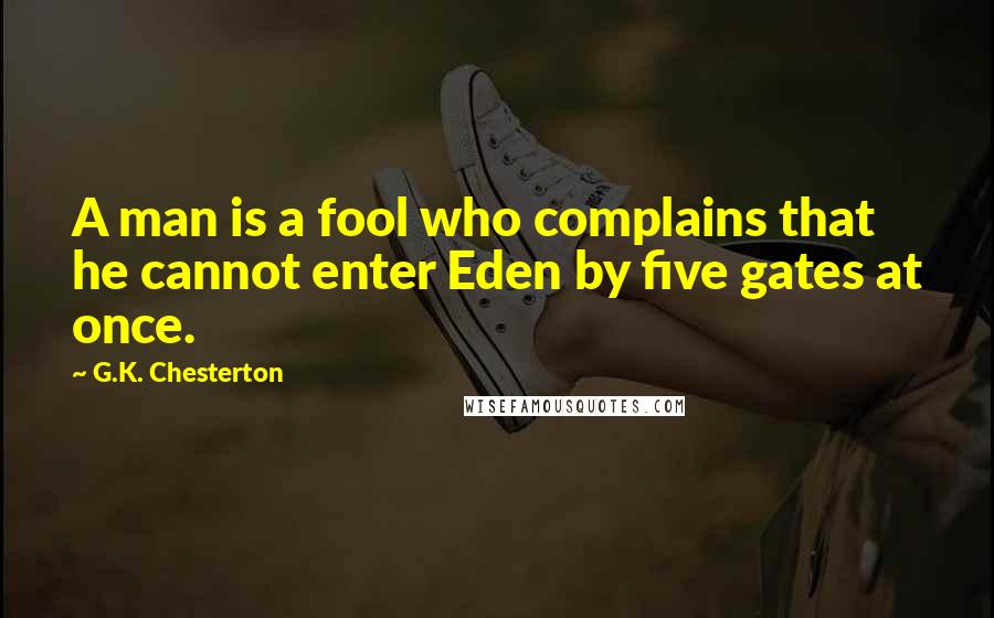 G.K. Chesterton Quotes: A man is a fool who complains that he cannot enter Eden by five gates at once.