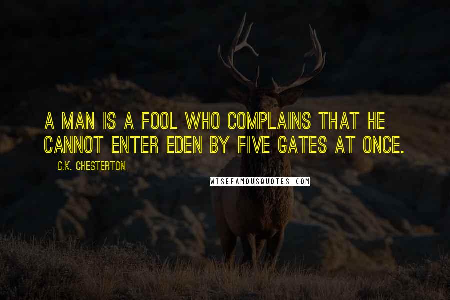 G.K. Chesterton Quotes: A man is a fool who complains that he cannot enter Eden by five gates at once.