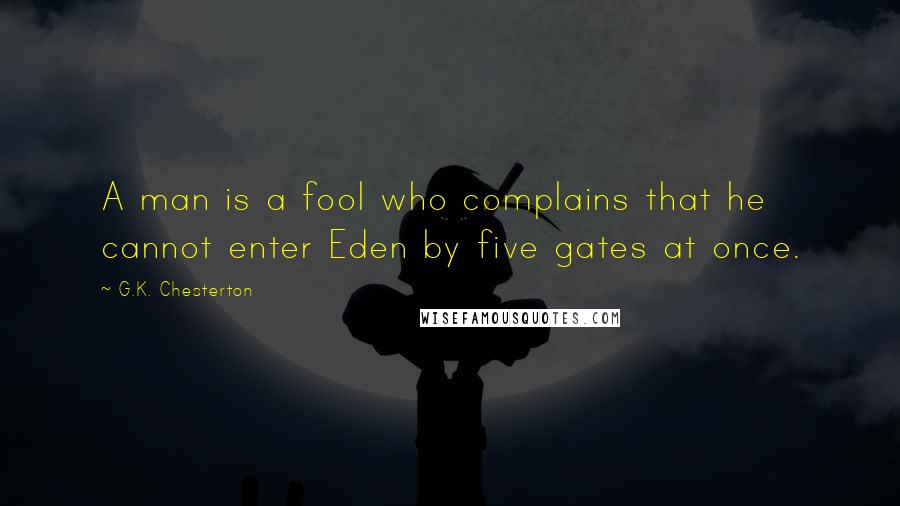 G.K. Chesterton Quotes: A man is a fool who complains that he cannot enter Eden by five gates at once.