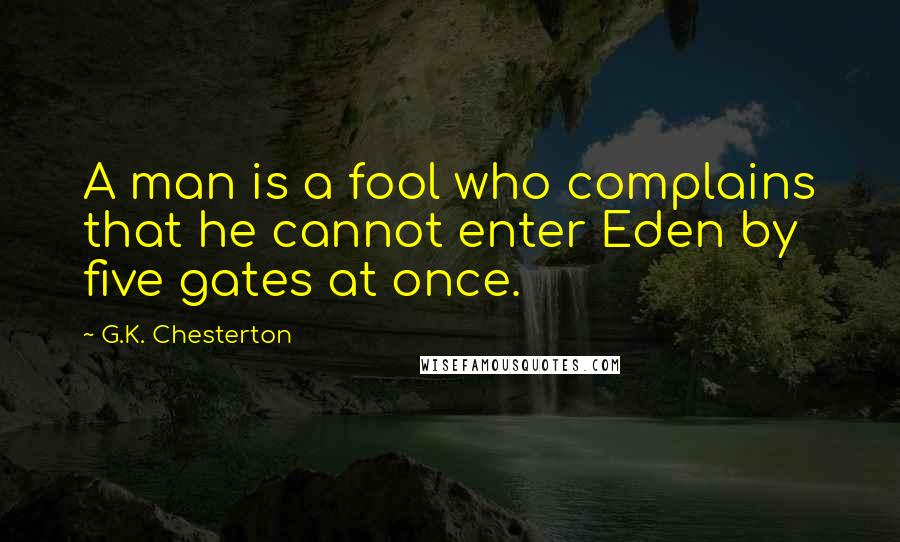 G.K. Chesterton Quotes: A man is a fool who complains that he cannot enter Eden by five gates at once.