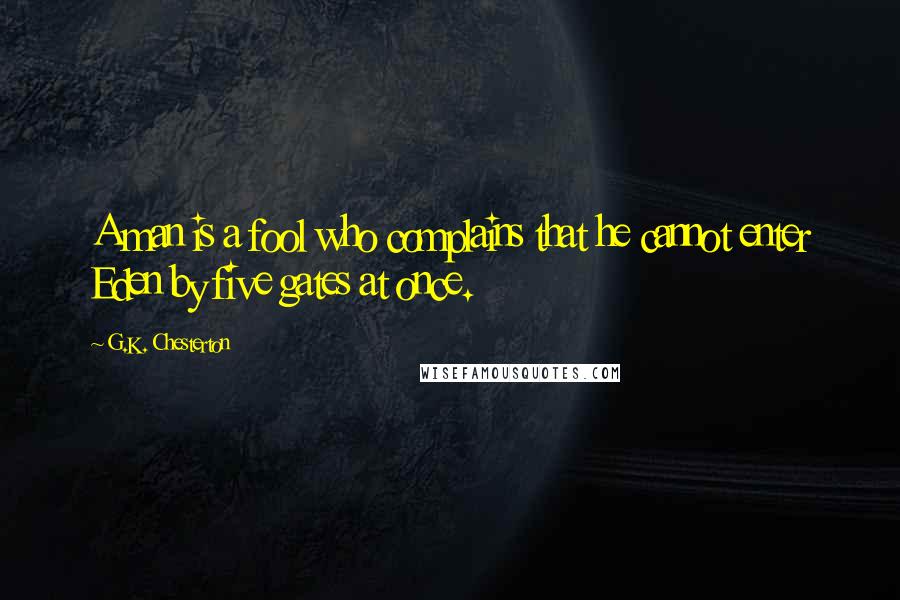 G.K. Chesterton Quotes: A man is a fool who complains that he cannot enter Eden by five gates at once.