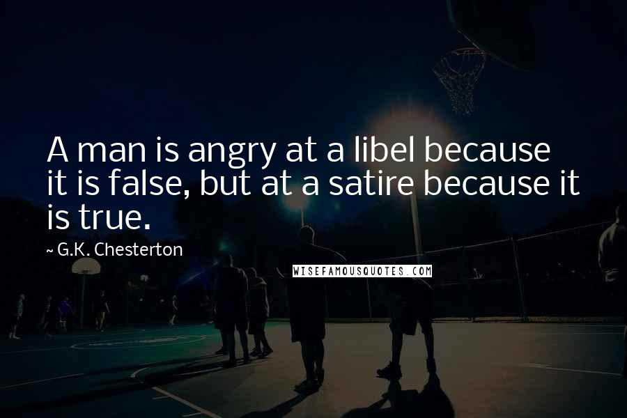 G.K. Chesterton Quotes: A man is angry at a libel because it is false, but at a satire because it is true.