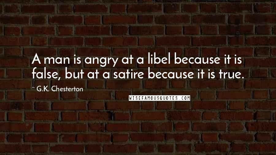 G.K. Chesterton Quotes: A man is angry at a libel because it is false, but at a satire because it is true.