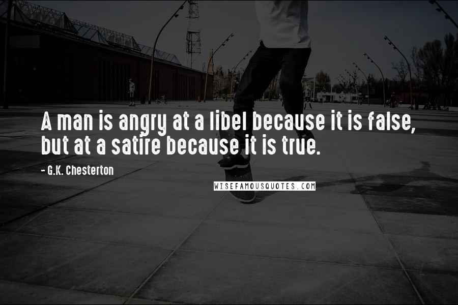 G.K. Chesterton Quotes: A man is angry at a libel because it is false, but at a satire because it is true.