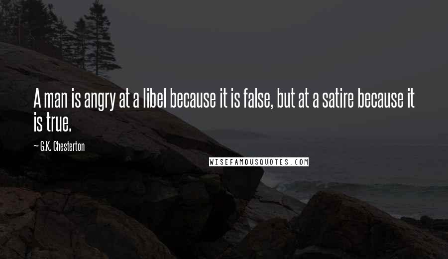 G.K. Chesterton Quotes: A man is angry at a libel because it is false, but at a satire because it is true.