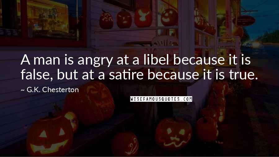 G.K. Chesterton Quotes: A man is angry at a libel because it is false, but at a satire because it is true.