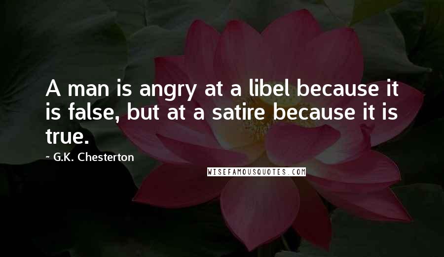 G.K. Chesterton Quotes: A man is angry at a libel because it is false, but at a satire because it is true.