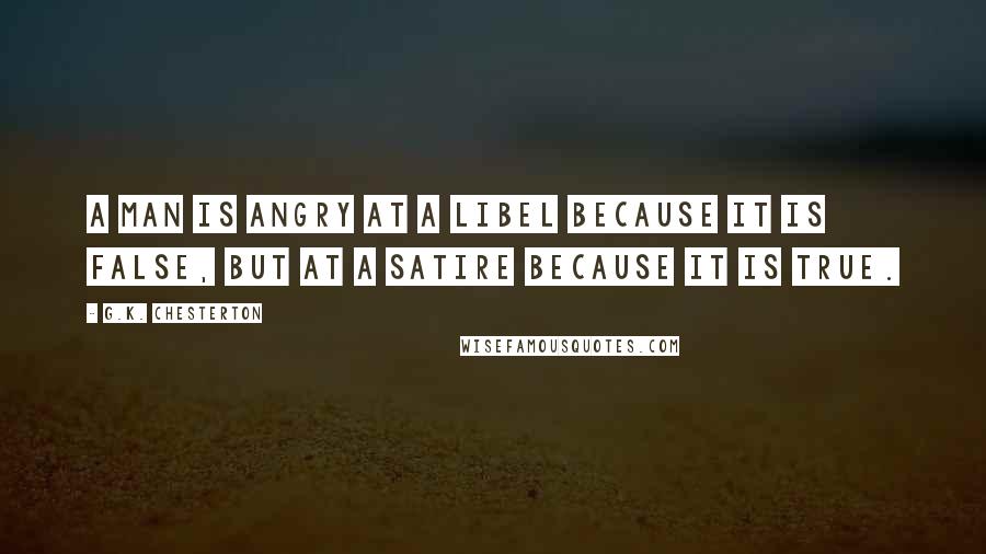 G.K. Chesterton Quotes: A man is angry at a libel because it is false, but at a satire because it is true.