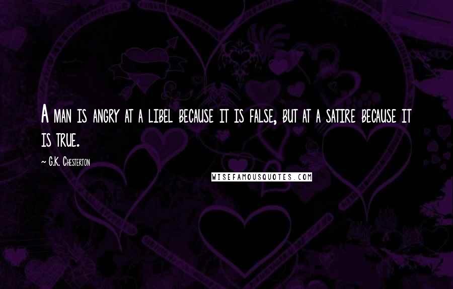 G.K. Chesterton Quotes: A man is angry at a libel because it is false, but at a satire because it is true.